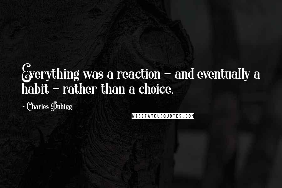 Charles Duhigg Quotes: Everything was a reaction - and eventually a habit - rather than a choice.