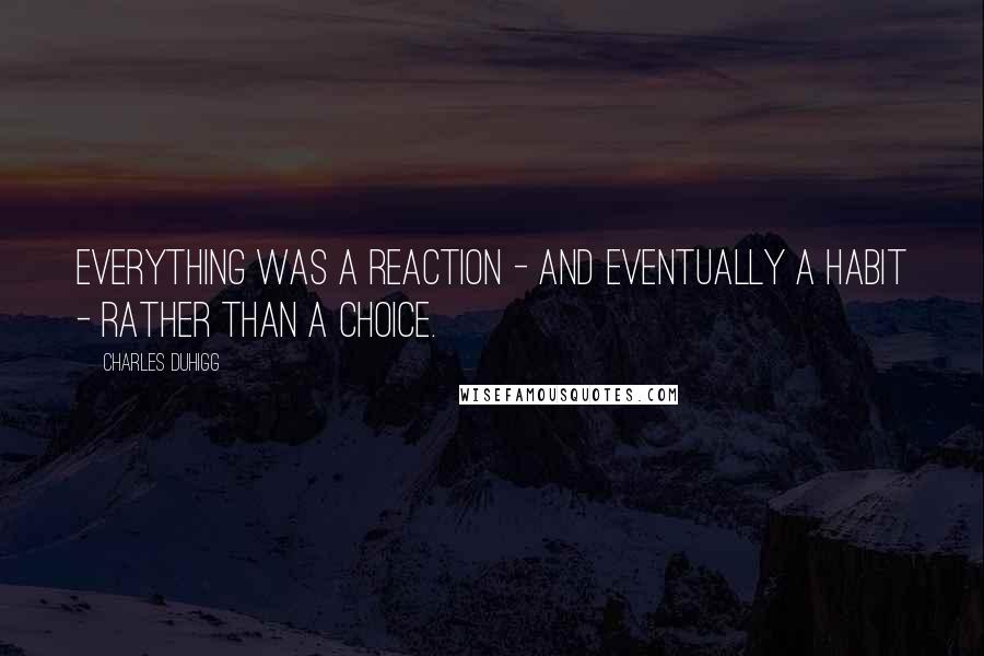 Charles Duhigg Quotes: Everything was a reaction - and eventually a habit - rather than a choice.