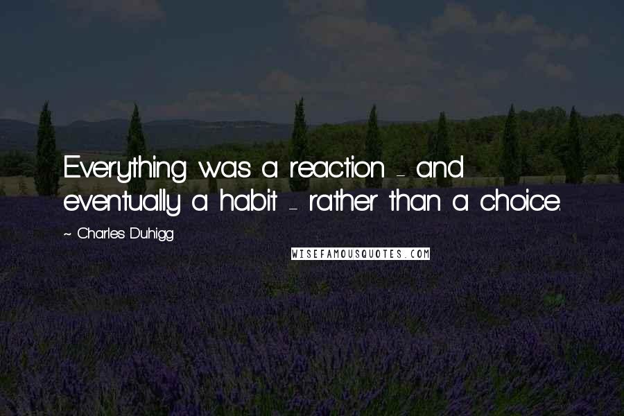 Charles Duhigg Quotes: Everything was a reaction - and eventually a habit - rather than a choice.