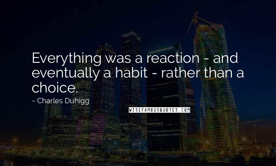 Charles Duhigg Quotes: Everything was a reaction - and eventually a habit - rather than a choice.