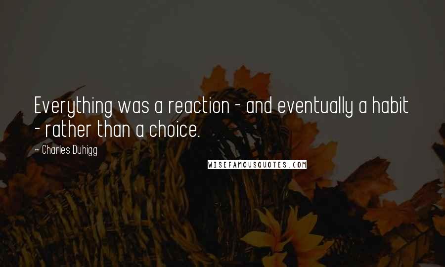 Charles Duhigg Quotes: Everything was a reaction - and eventually a habit - rather than a choice.