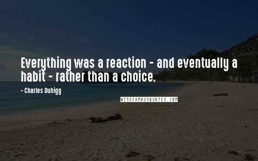 Charles Duhigg Quotes: Everything was a reaction - and eventually a habit - rather than a choice.