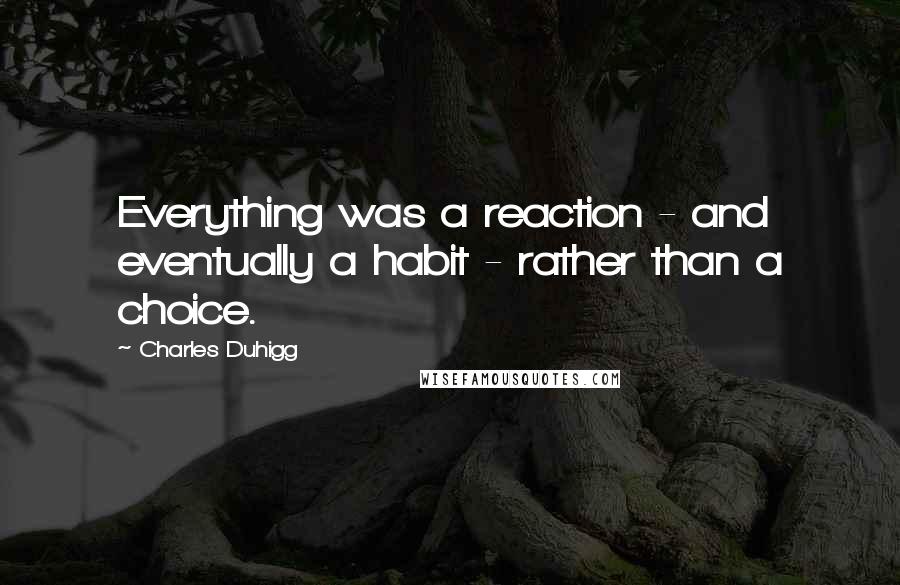 Charles Duhigg Quotes: Everything was a reaction - and eventually a habit - rather than a choice.