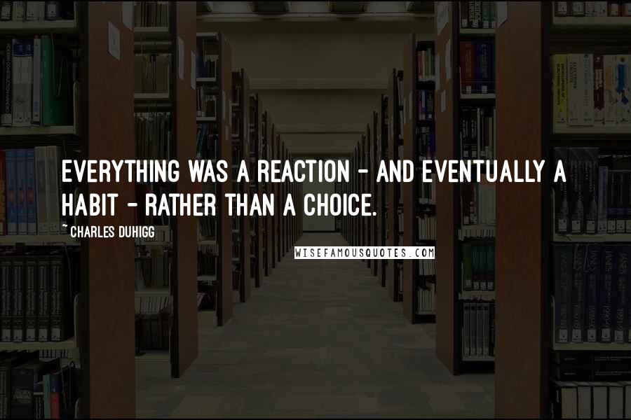 Charles Duhigg Quotes: Everything was a reaction - and eventually a habit - rather than a choice.