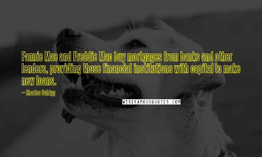 Charles Duhigg Quotes: Fannie Mae and Freddie Mac buy mortgages from banks and other lenders, providing those financial institutions with capital to make new loans.