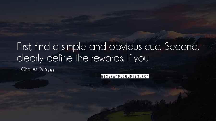 Charles Duhigg Quotes: First, find a simple and obvious cue. Second, clearly define the rewards. If you