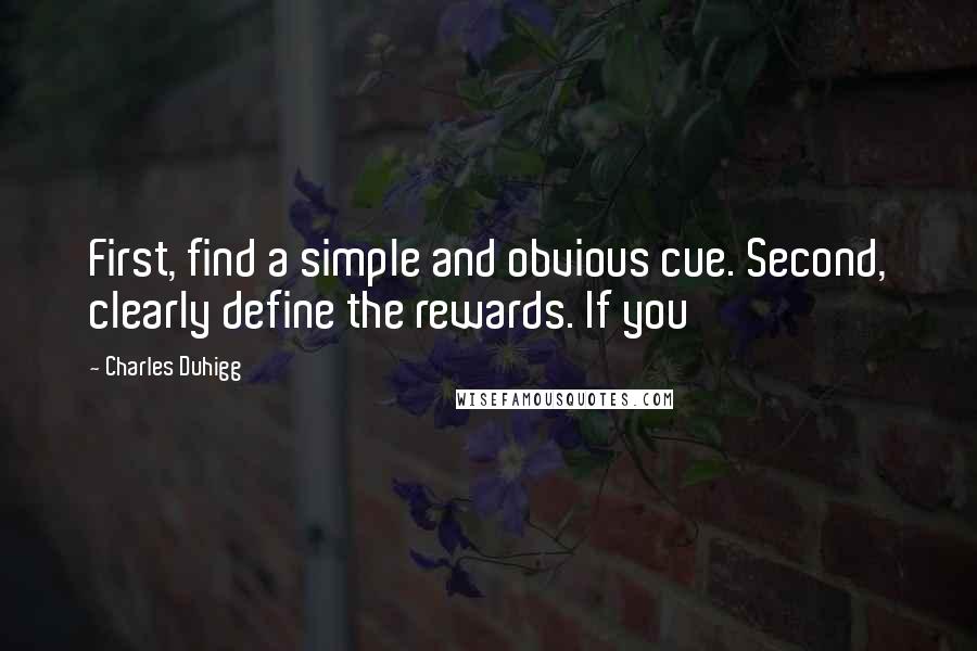 Charles Duhigg Quotes: First, find a simple and obvious cue. Second, clearly define the rewards. If you