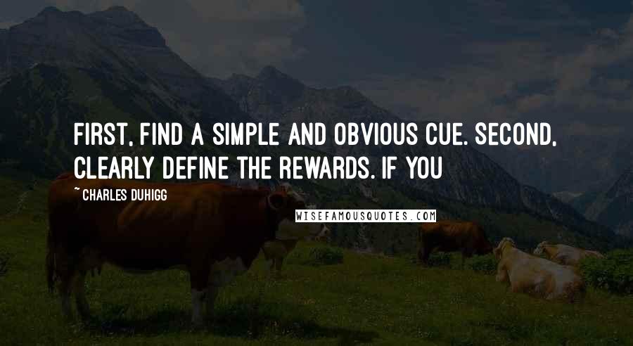 Charles Duhigg Quotes: First, find a simple and obvious cue. Second, clearly define the rewards. If you