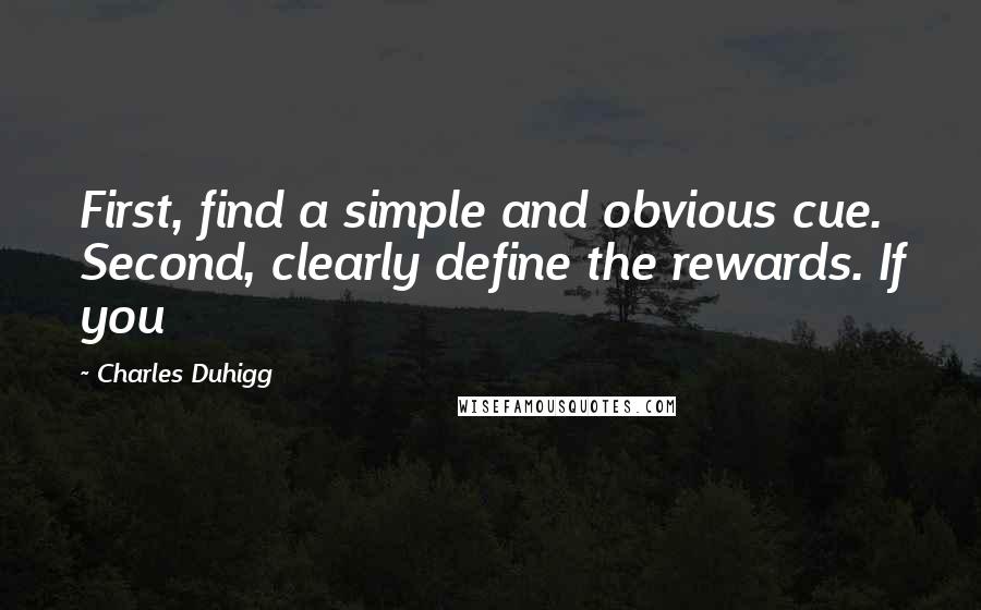 Charles Duhigg Quotes: First, find a simple and obvious cue. Second, clearly define the rewards. If you