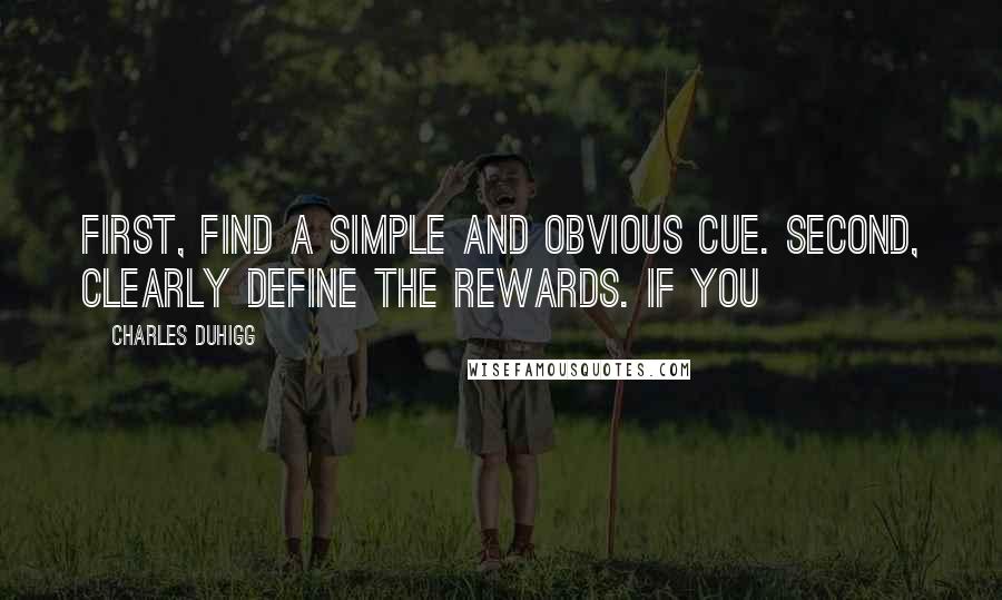 Charles Duhigg Quotes: First, find a simple and obvious cue. Second, clearly define the rewards. If you