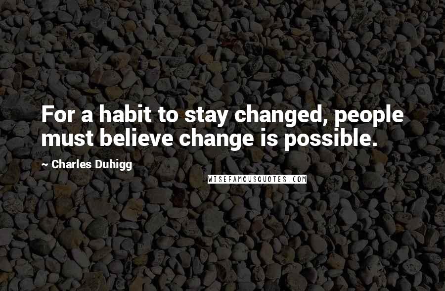 Charles Duhigg Quotes: For a habit to stay changed, people must believe change is possible.