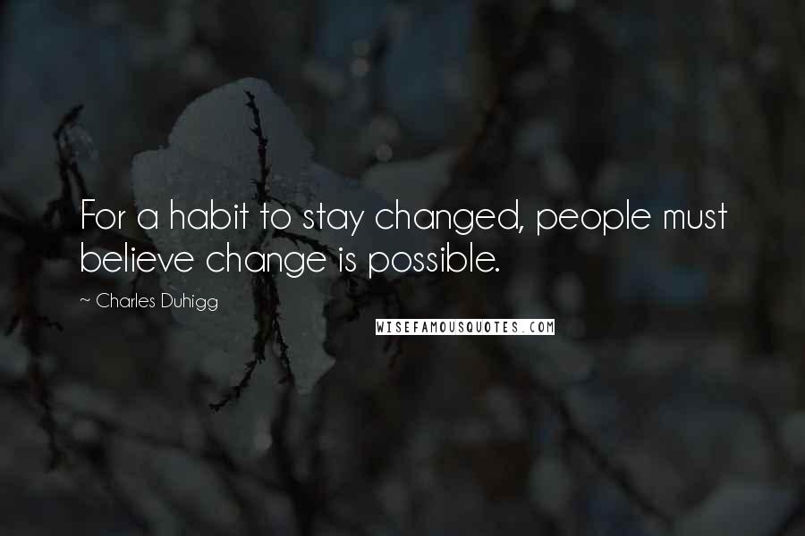 Charles Duhigg Quotes: For a habit to stay changed, people must believe change is possible.