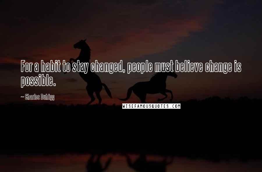 Charles Duhigg Quotes: For a habit to stay changed, people must believe change is possible.