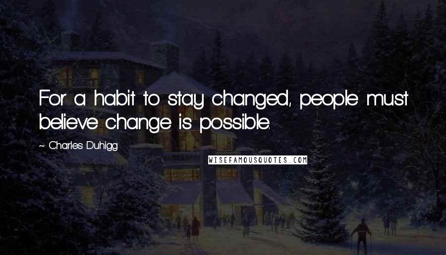 Charles Duhigg Quotes: For a habit to stay changed, people must believe change is possible.