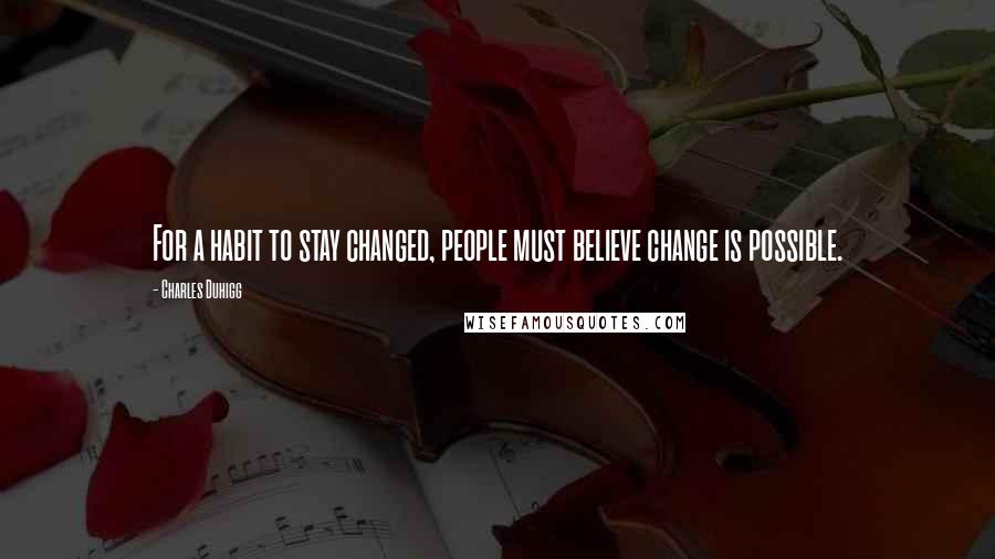 Charles Duhigg Quotes: For a habit to stay changed, people must believe change is possible.