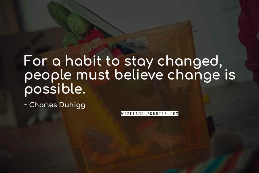 Charles Duhigg Quotes: For a habit to stay changed, people must believe change is possible.