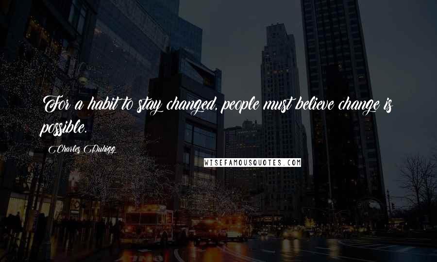 Charles Duhigg Quotes: For a habit to stay changed, people must believe change is possible.