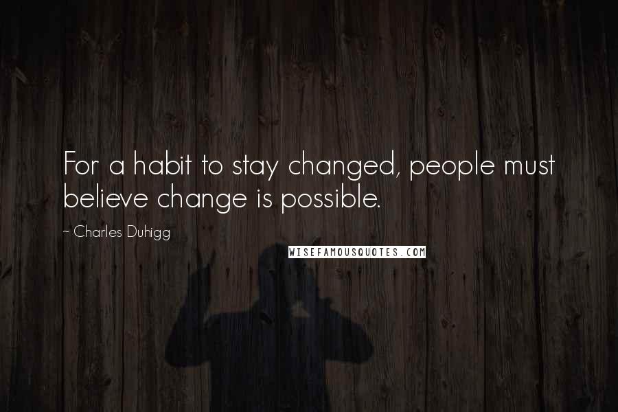 Charles Duhigg Quotes: For a habit to stay changed, people must believe change is possible.