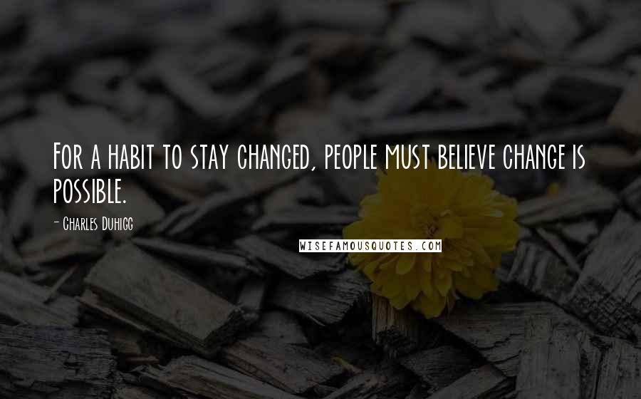 Charles Duhigg Quotes: For a habit to stay changed, people must believe change is possible.