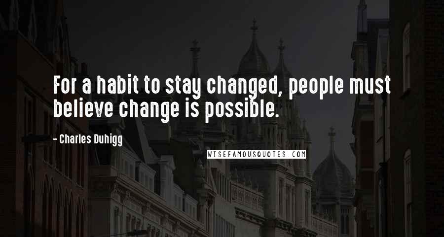 Charles Duhigg Quotes: For a habit to stay changed, people must believe change is possible.