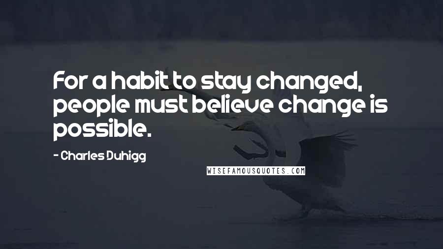 Charles Duhigg Quotes: For a habit to stay changed, people must believe change is possible.