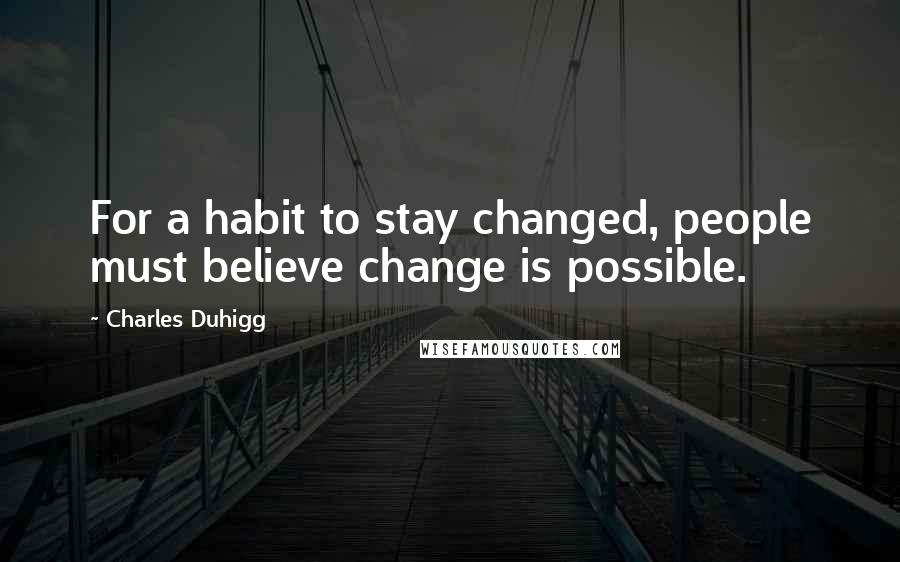 Charles Duhigg Quotes: For a habit to stay changed, people must believe change is possible.