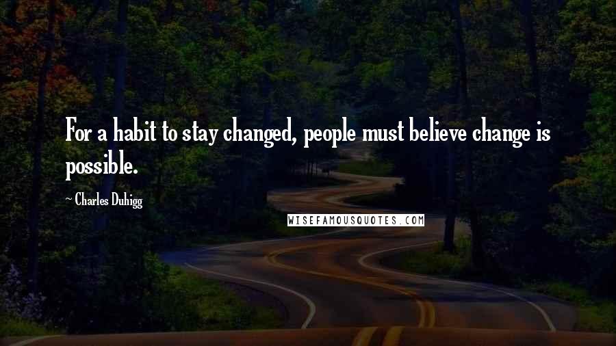 Charles Duhigg Quotes: For a habit to stay changed, people must believe change is possible.