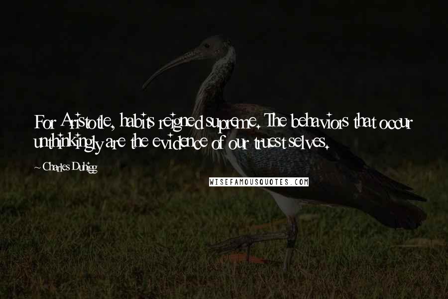Charles Duhigg Quotes: For Aristotle, habits reigned supreme. The behaviors that occur unthinkingly are the evidence of our truest selves.