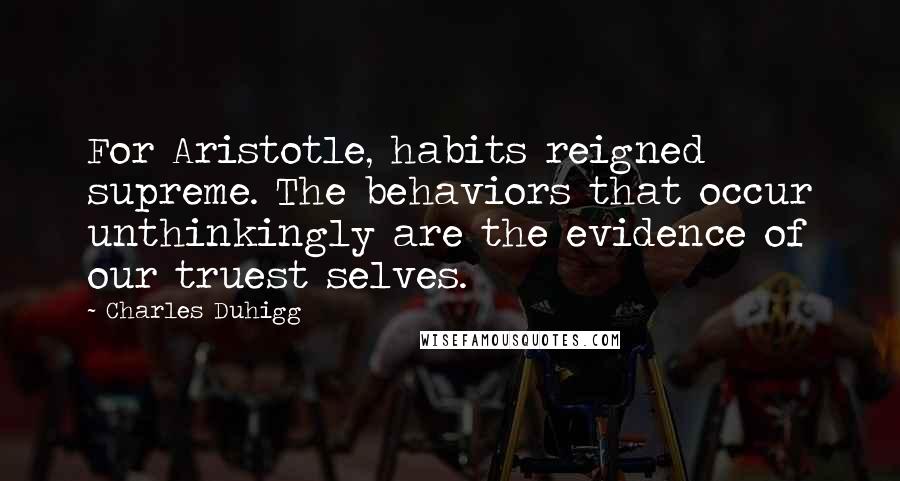 Charles Duhigg Quotes: For Aristotle, habits reigned supreme. The behaviors that occur unthinkingly are the evidence of our truest selves.