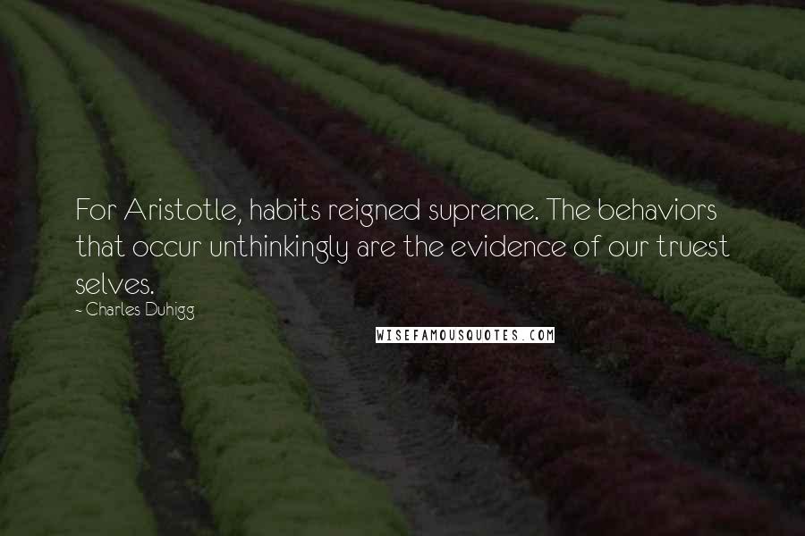 Charles Duhigg Quotes: For Aristotle, habits reigned supreme. The behaviors that occur unthinkingly are the evidence of our truest selves.