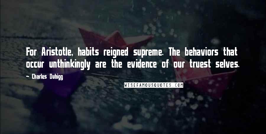 Charles Duhigg Quotes: For Aristotle, habits reigned supreme. The behaviors that occur unthinkingly are the evidence of our truest selves.
