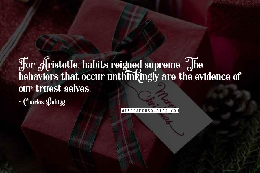 Charles Duhigg Quotes: For Aristotle, habits reigned supreme. The behaviors that occur unthinkingly are the evidence of our truest selves.