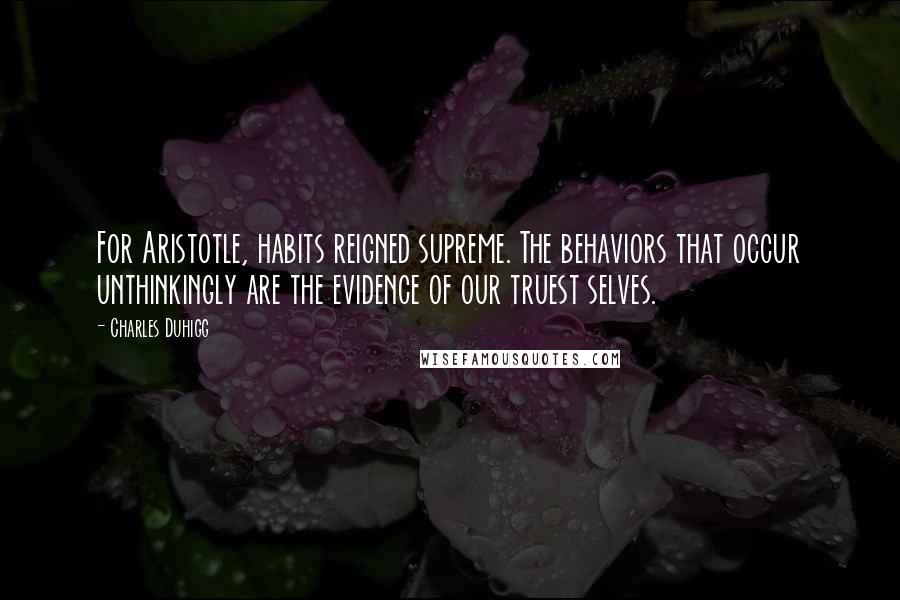 Charles Duhigg Quotes: For Aristotle, habits reigned supreme. The behaviors that occur unthinkingly are the evidence of our truest selves.