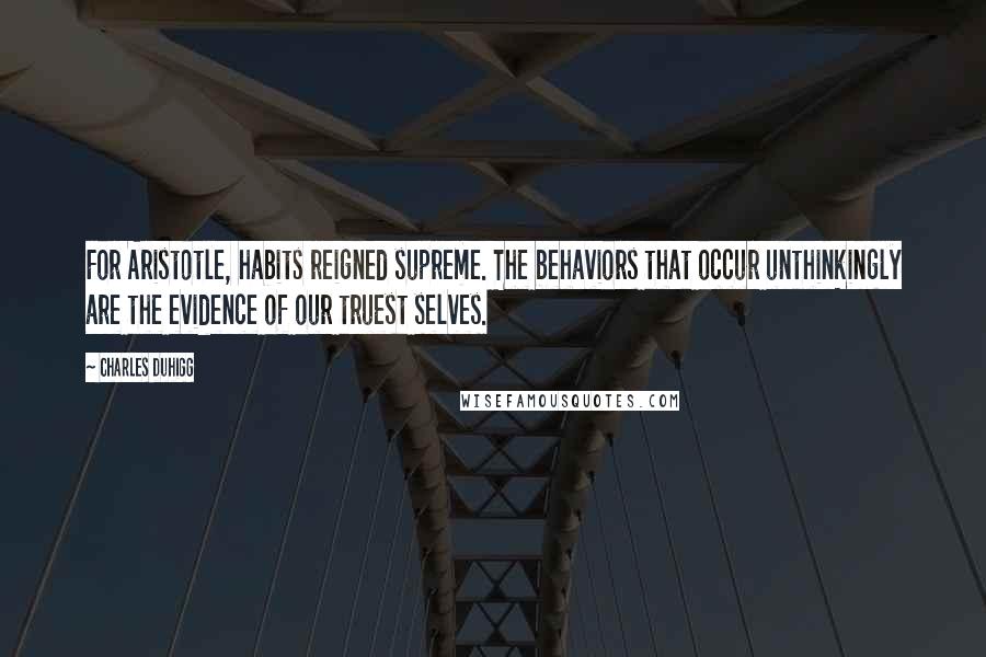 Charles Duhigg Quotes: For Aristotle, habits reigned supreme. The behaviors that occur unthinkingly are the evidence of our truest selves.