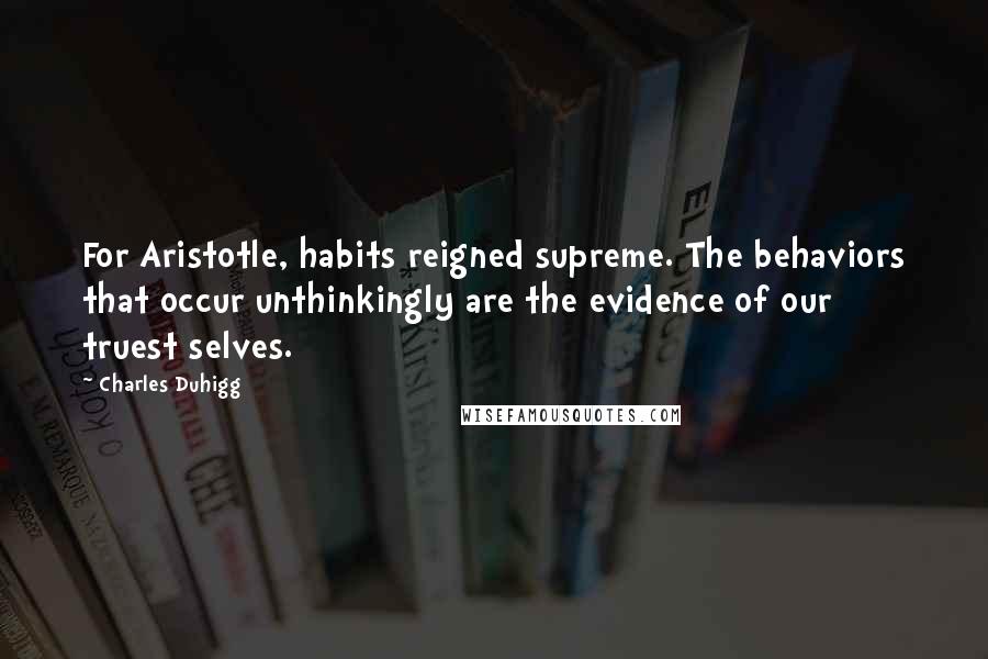 Charles Duhigg Quotes: For Aristotle, habits reigned supreme. The behaviors that occur unthinkingly are the evidence of our truest selves.