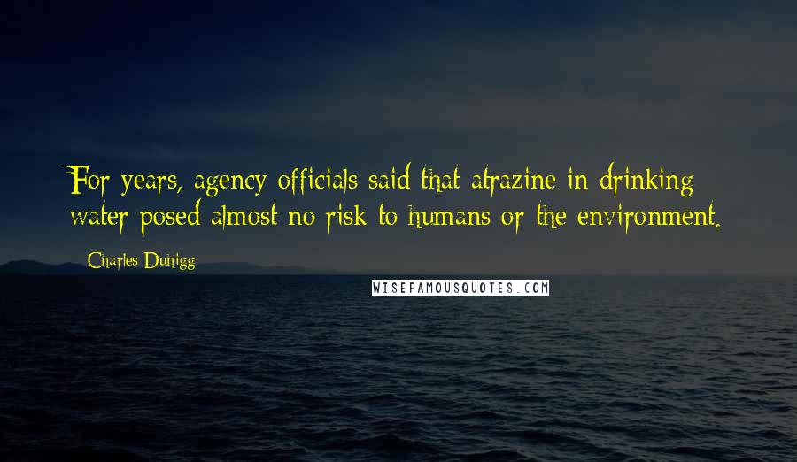 Charles Duhigg Quotes: For years, agency officials said that atrazine in drinking water posed almost no risk to humans or the environment.