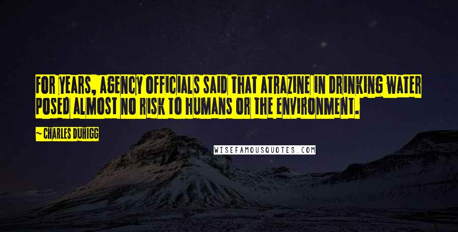 Charles Duhigg Quotes: For years, agency officials said that atrazine in drinking water posed almost no risk to humans or the environment.