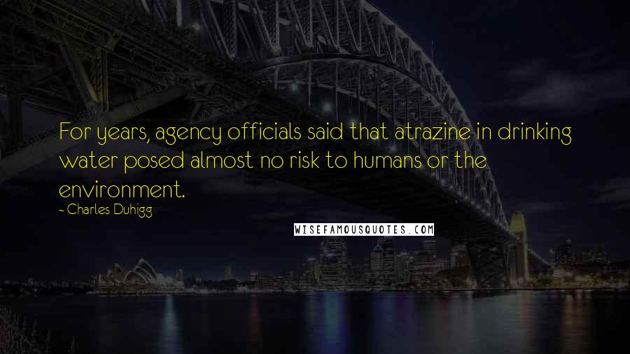 Charles Duhigg Quotes: For years, agency officials said that atrazine in drinking water posed almost no risk to humans or the environment.