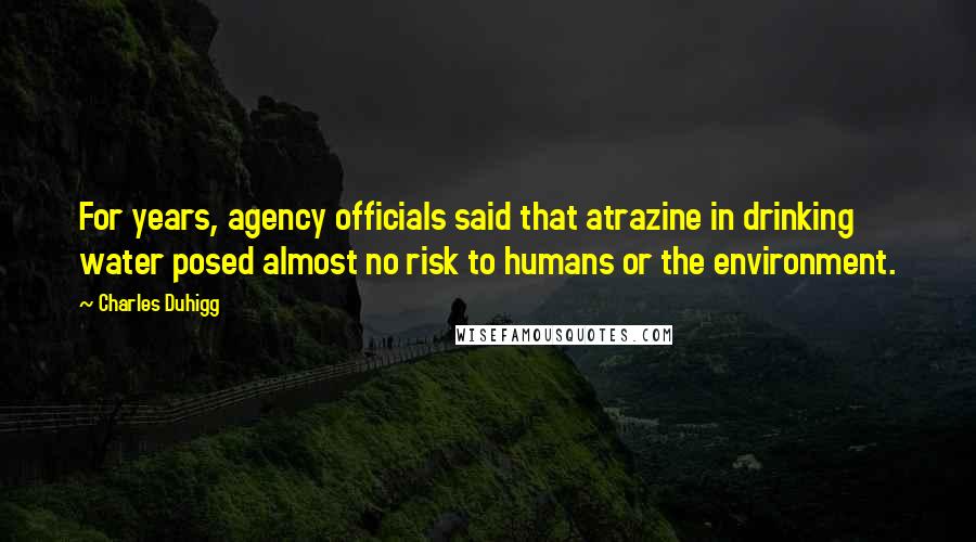 Charles Duhigg Quotes: For years, agency officials said that atrazine in drinking water posed almost no risk to humans or the environment.