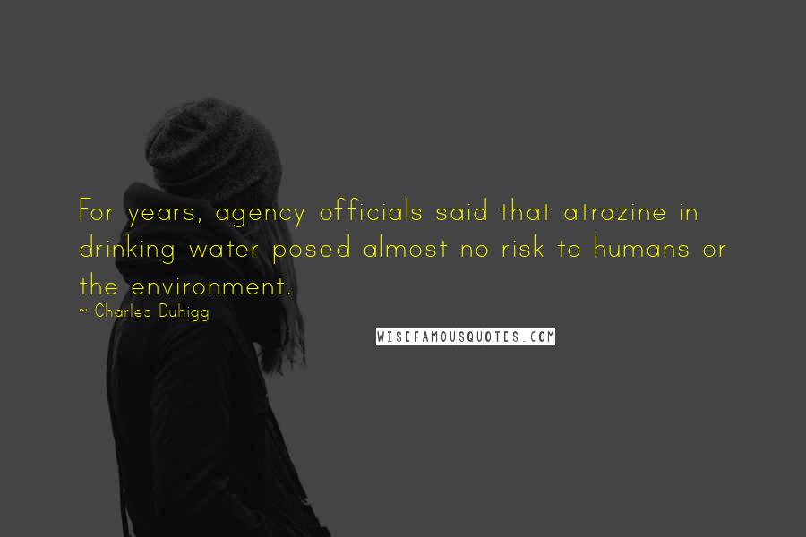 Charles Duhigg Quotes: For years, agency officials said that atrazine in drinking water posed almost no risk to humans or the environment.