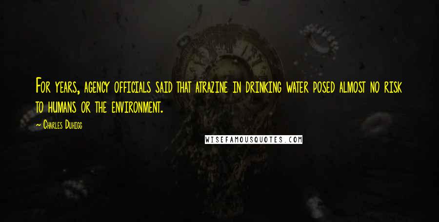 Charles Duhigg Quotes: For years, agency officials said that atrazine in drinking water posed almost no risk to humans or the environment.