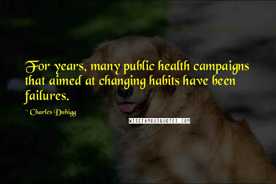 Charles Duhigg Quotes: For years, many public health campaigns that aimed at changing habits have been failures.