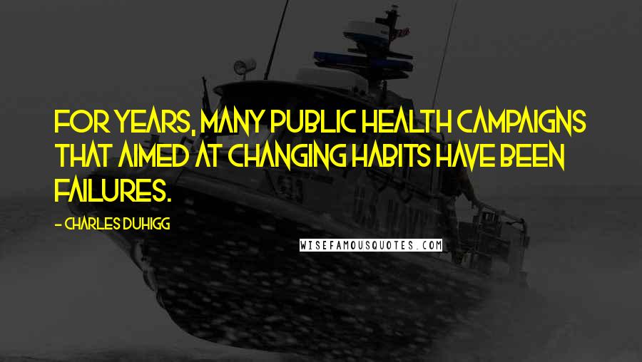 Charles Duhigg Quotes: For years, many public health campaigns that aimed at changing habits have been failures.