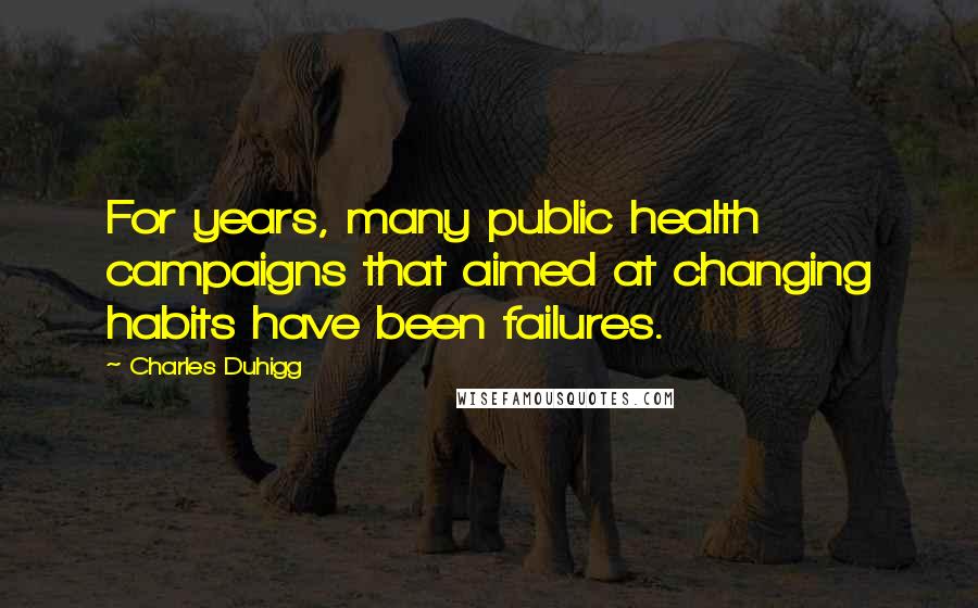 Charles Duhigg Quotes: For years, many public health campaigns that aimed at changing habits have been failures.