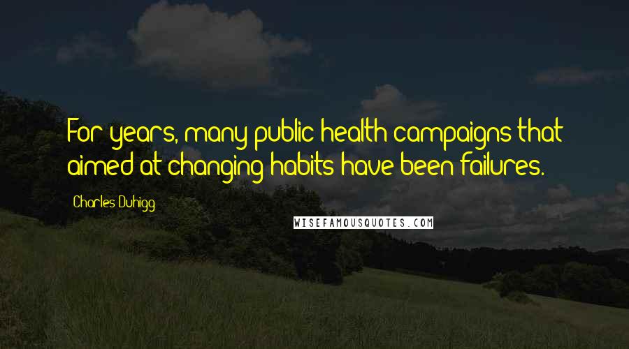 Charles Duhigg Quotes: For years, many public health campaigns that aimed at changing habits have been failures.