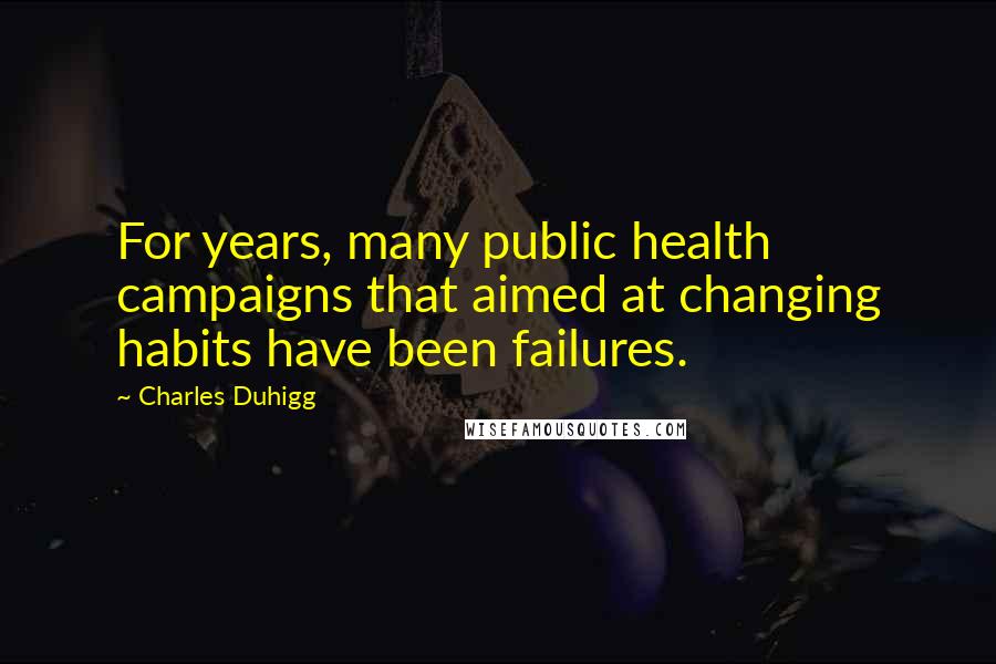 Charles Duhigg Quotes: For years, many public health campaigns that aimed at changing habits have been failures.