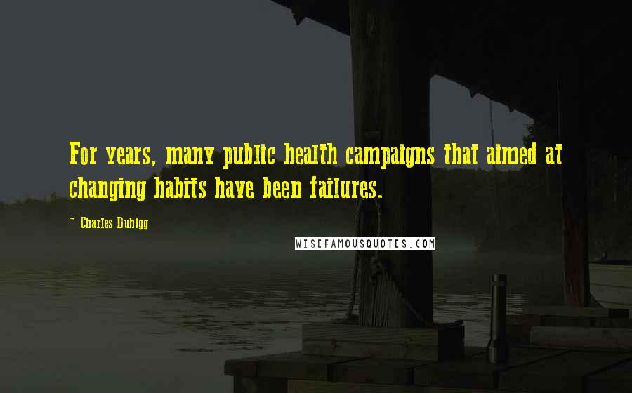 Charles Duhigg Quotes: For years, many public health campaigns that aimed at changing habits have been failures.