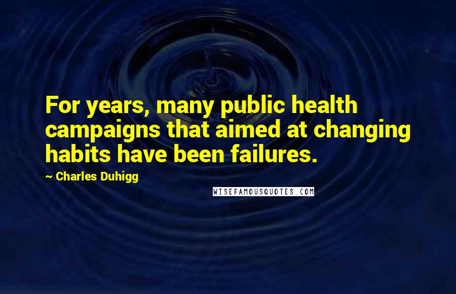 Charles Duhigg Quotes: For years, many public health campaigns that aimed at changing habits have been failures.