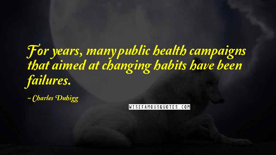 Charles Duhigg Quotes: For years, many public health campaigns that aimed at changing habits have been failures.