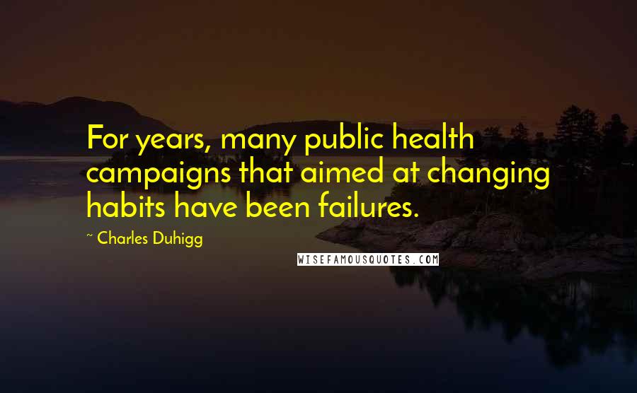 Charles Duhigg Quotes: For years, many public health campaigns that aimed at changing habits have been failures.